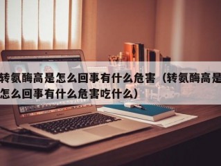 转氨酶高是怎么回事有什么危害（转氨酶高是怎么回事有什么危害吃什么）