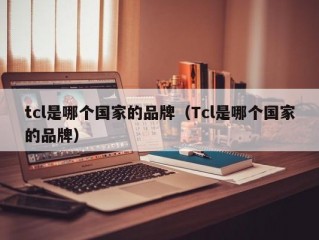 tcl是哪个国家的品牌（Tcl是哪个国家的品牌）