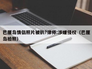 巴厘岛情侣照片被扒?律师:涉嫌侵权（巴厘岛拍照）