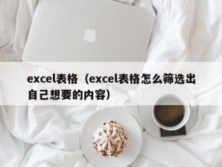 excel表格（excel表格怎么筛选出自己想要的内容）