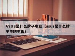 ASUS是什么牌子电脑（asus是什么牌子电脑主板）