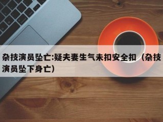 杂技演员坠亡:疑夫妻生气未扣安全扣（杂技演员坠下身亡）