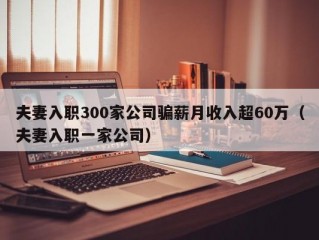 夫妻入职300家公司骗薪月收入超60万（夫妻入职一家公司）