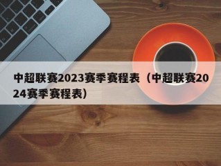 中超联赛2023赛季赛程表（中超联赛2024赛季赛程表）