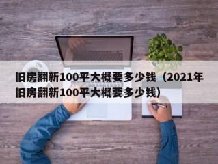 旧房翻新100平大概要多少钱（2021年旧房翻新100平大概要多少钱）