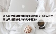 老人在中缅边境找回被电诈的儿子（老人在中缅边境找回被电诈的儿子看法）