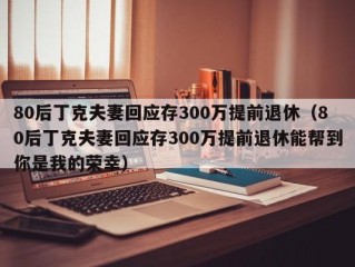 80后丁克夫妻回应存300万提前退休（80后丁克夫妻回应存300万提前退休能帮到你是我的荣幸）