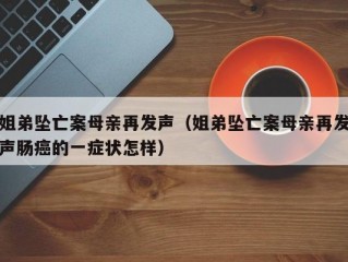 姐弟坠亡案母亲再发声（姐弟坠亡案母亲再发声肠癌的一症状怎样）