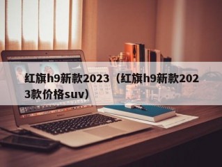 红旗h9新款2023（红旗h9新款2023款价格suv）