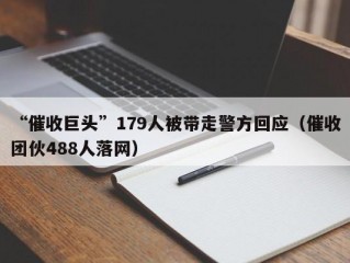 “催收巨头”179人被带走警方回应（催收团伙488人落网）