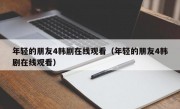 年轻的朋友4韩剧在线观看（年轻的朋友4韩剧在线观看）