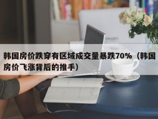 韩国房价跌穿有区域成交量暴跌70%（韩国房价飞涨背后的推手）