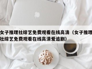 女子推理社综艺免费观看在线高清（女子推理社综艺免费观看在线高清爱追剧）