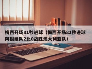 梅西开场81秒进球（梅西开场81秒进球 阿根廷队2比0战胜澳大利亚队）