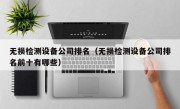 无损检测设备公司排名（无损检测设备公司排名前十有哪些）