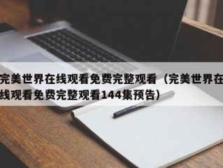 完美世界在线观看免费完整观看（完美世界在线观看免费完整观看144集预告）