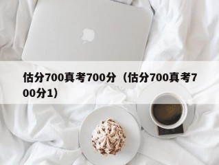 估分700真考700分（估分700真考700分1）