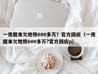 一夜醒来欠地铁600多万？官方回应（一夜醒来欠地铁600多万?官方回应p）