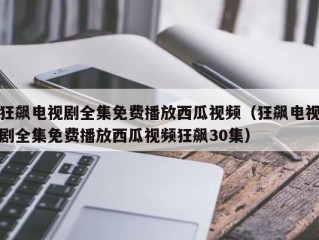 狂飙电视剧全集免费播放西瓜视频（狂飙电视剧全集免费播放西瓜视频狂飙30集）