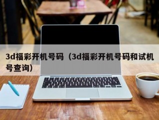 3d福彩开机号码（3d福彩开机号码和试机号查询）