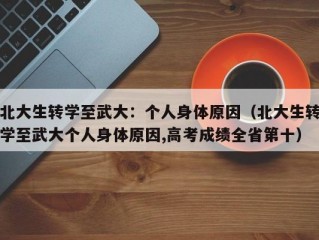 北大生转学至武大：个人身体原因（北大生转学至武大个人身体原因,高考成绩全省第十）