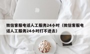 微信客服电话人工服务24小时（微信客服电话人工服务24小时打不进去）