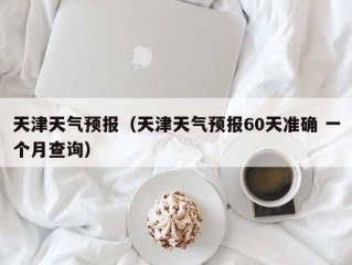 天津天气预报（天津天气预报60天准确 一个月查询）