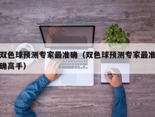 双色球预测专家最准确（双色球预测专家最准确高手）