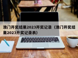 澳门开奖结果2023开奖记录（澳门开奖结果2023开奖记录表）