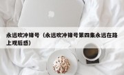 永远吹冲锋号（永远吹冲锋号第四集永远在路上观后感）