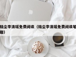 陆尘李清瑶免费阅读（陆尘李清瑶免费阅读笔趣）