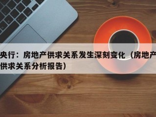 央行：房地产供求关系发生深刻变化（房地产供求关系分析报告）