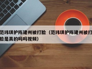 范玮琪护陈建州被打脸（范玮琪护陈建州被打脸是真的吗吗视频）