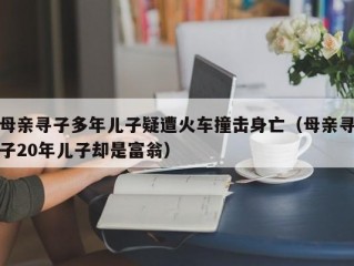 母亲寻子多年儿子疑遭火车撞击身亡（母亲寻子20年儿子却是富翁）