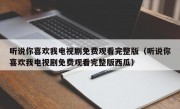 听说你喜欢我电视剧免费观看完整版（听说你喜欢我电视剧免费观看完整版西瓜）