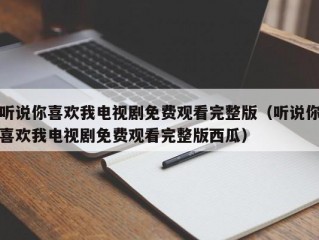 听说你喜欢我电视剧免费观看完整版（听说你喜欢我电视剧免费观看完整版西瓜）