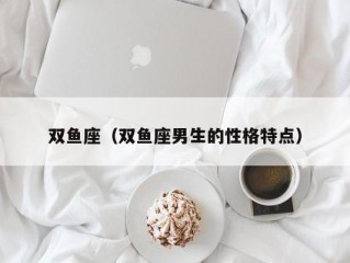 双鱼座（双鱼座男生的性格特点）